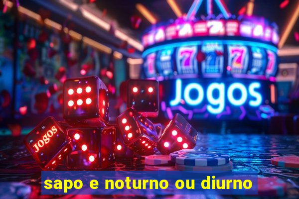 sapo e noturno ou diurno